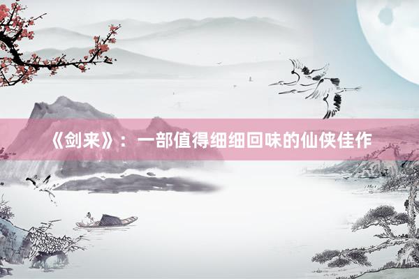 《剑来》：一部值得细细回味的仙侠佳作