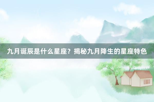 九月诞辰是什么星座？揭秘九月降生的星座特色