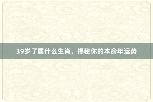 39岁了属什么生肖，揭秘你的本命年运势
