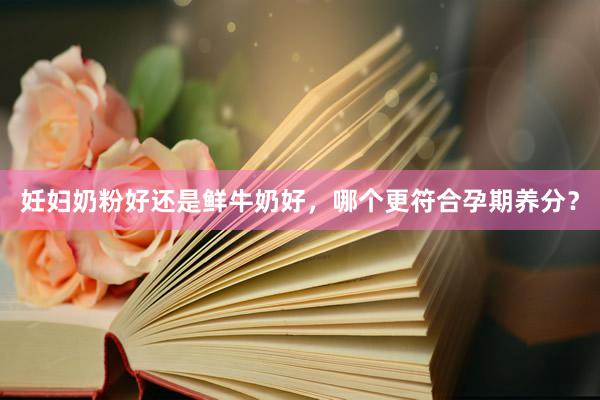 妊妇奶粉好还是鲜牛奶好，哪个更符合孕期养分？